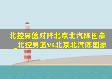 北控男篮对阵北京北汽陈国豪_北控男篮vs北京北汽陈国豪