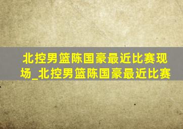 北控男篮陈国豪最近比赛现场_北控男篮陈国豪最近比赛