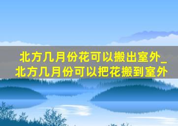 北方几月份花可以搬出室外_北方几月份可以把花搬到室外