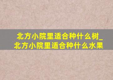 北方小院里适合种什么树_北方小院里适合种什么水果