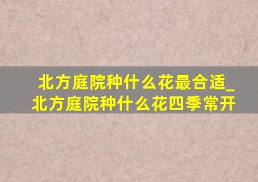 北方庭院种什么花最合适_北方庭院种什么花四季常开