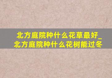 北方庭院种什么花草最好_北方庭院种什么花树能过冬