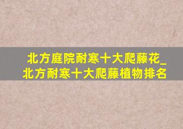 北方庭院耐寒十大爬藤花_北方耐寒十大爬藤植物排名