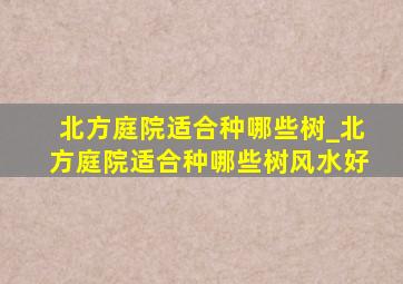 北方庭院适合种哪些树_北方庭院适合种哪些树风水好