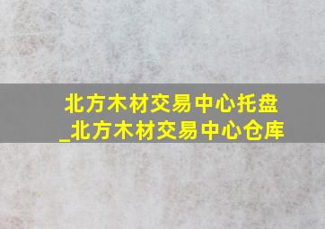 北方木材交易中心托盘_北方木材交易中心仓库