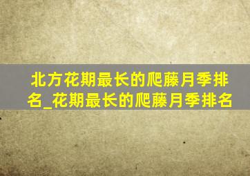 北方花期最长的爬藤月季排名_花期最长的爬藤月季排名