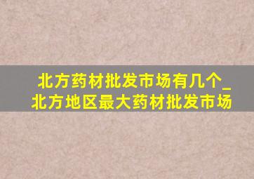 北方药材批发市场有几个_北方地区最大药材批发市场