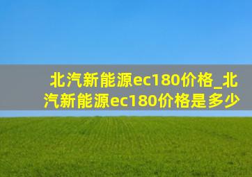 北汽新能源ec180价格_北汽新能源ec180价格是多少