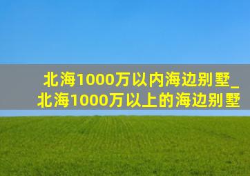 北海1000万以内海边别墅_北海1000万以上的海边别墅