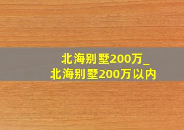 北海别墅200万_北海别墅200万以内