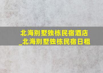 北海别墅独栋民宿酒店_北海别墅独栋民宿日租