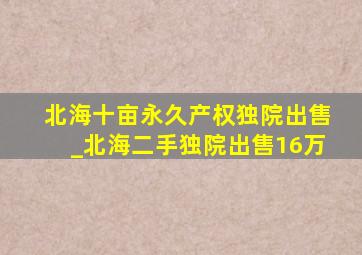 北海十亩永久产权独院出售_北海二手独院出售16万