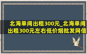 北海单间出租300元_北海单间出租300元左右(低价烟批发网)信息