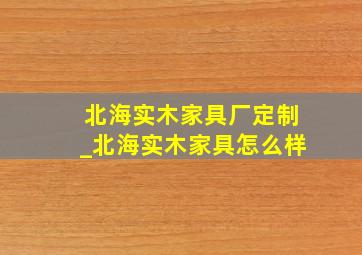 北海实木家具厂定制_北海实木家具怎么样