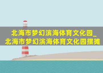 北海市梦幻滨海体育文化园_北海市梦幻滨海体育文化园摆摊