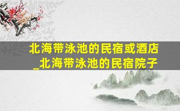 北海带泳池的民宿或酒店_北海带泳池的民宿院子