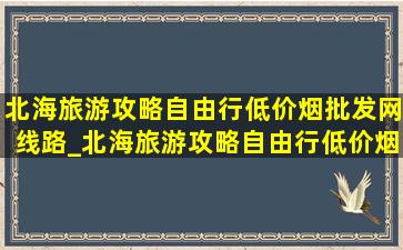 北海旅游攻略自由行(低价烟批发网)线路_北海旅游攻略自由行(低价烟批发网)线路图