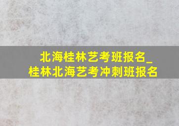 北海桂林艺考班报名_桂林北海艺考冲刺班报名