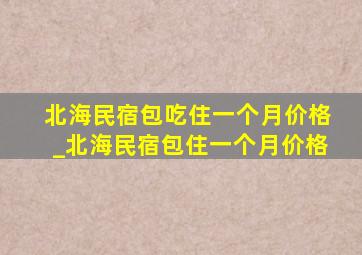 北海民宿包吃住一个月价格_北海民宿包住一个月价格