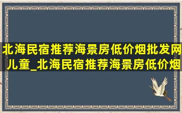 北海民宿推荐海景房(低价烟批发网)儿童_北海民宿推荐海景房(低价烟批发网)亲子