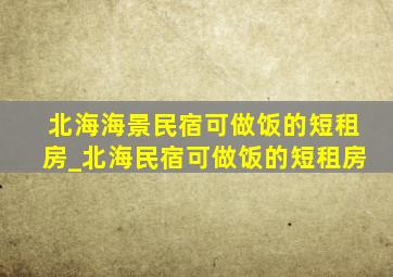 北海海景民宿可做饭的短租房_北海民宿可做饭的短租房