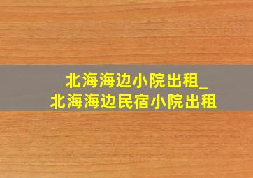 北海海边小院出租_北海海边民宿小院出租