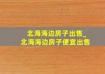 北海海边房子出售_北海海边房子便宜出售