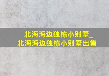 北海海边独栋小别墅_北海海边独栋小别墅出售