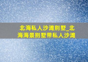 北海私人沙滩别墅_北海海景别墅带私人沙滩