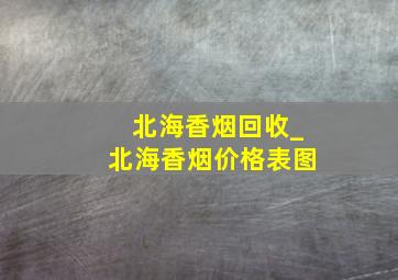 北海香烟回收_北海香烟价格表图