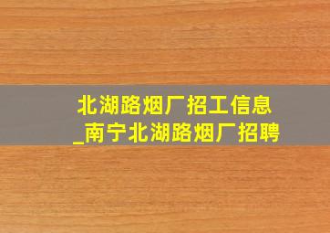 北湖路烟厂招工信息_南宁北湖路烟厂招聘