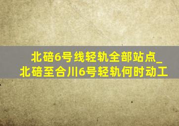 北碚6号线轻轨全部站点_北碚至合川6号轻轨何时动工