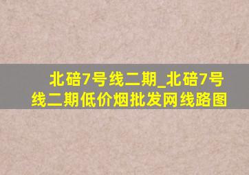 北碚7号线二期_北碚7号线二期(低价烟批发网)线路图