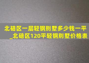 北碚区一层轻钢别墅多少钱一平_北碚区120平轻钢别墅价格表