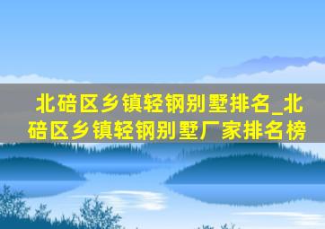 北碚区乡镇轻钢别墅排名_北碚区乡镇轻钢别墅厂家排名榜