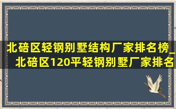 北碚区轻钢别墅结构厂家排名榜_北碚区120平轻钢别墅厂家排名榜