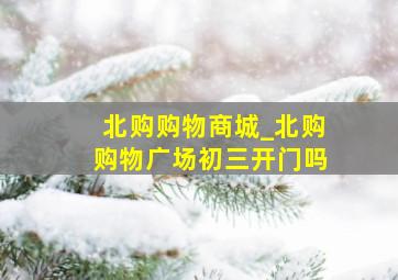 北购购物商城_北购购物广场初三开门吗