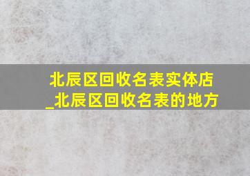 北辰区回收名表实体店_北辰区回收名表的地方