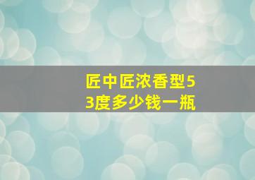 匠中匠浓香型53度多少钱一瓶