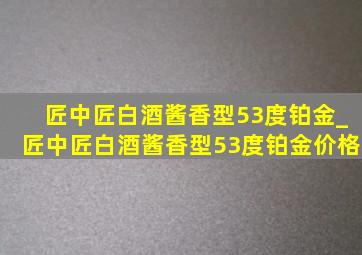 匠中匠白酒酱香型53度铂金_匠中匠白酒酱香型53度铂金价格