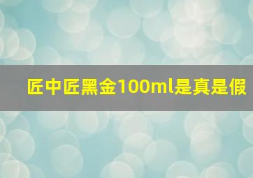 匠中匠黑金100ml是真是假