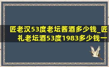 匠老汉53度老坛酱酒多少钱_匠礼老坛酒53度1983多少钱一瓶