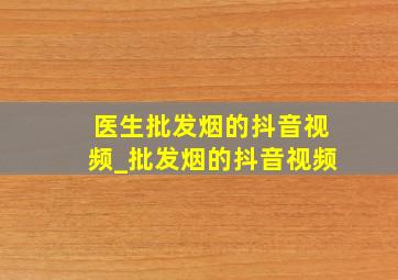 医生批发烟的抖音视频_批发烟的抖音视频