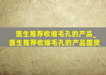 医生推荐收缩毛孔的产品_医生推荐收缩毛孔的产品国货