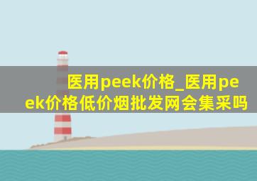 医用peek价格_医用peek价格(低价烟批发网)会集采吗