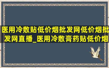 医用冷敷贴(低价烟批发网)(低价烟批发网)直播_医用冷敷膏药贴(低价烟批发网)直播间