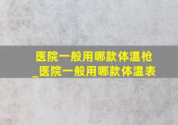 医院一般用哪款体温枪_医院一般用哪款体温表