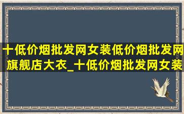 十(低价烟批发网)女装(低价烟批发网)旗舰店大衣_十(低价烟批发网)女装(低价烟批发网)旗舰店中年