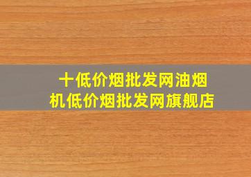 十(低价烟批发网)油烟机(低价烟批发网)旗舰店