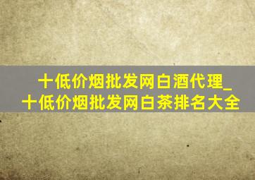 十(低价烟批发网)白酒代理_十(低价烟批发网)白茶排名大全